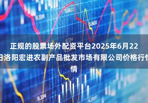 正规的股票场外配资平台2025年6月22日洛阳宏进农副产品批发市场有限公司价格行情