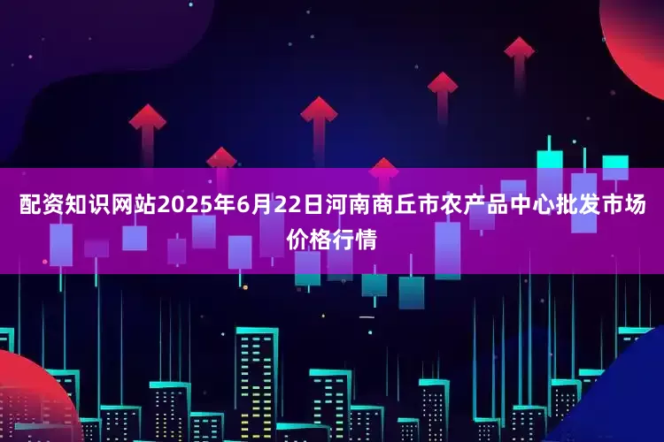 配资知识网站2025年6月22日河南商丘市农产品中心批发市场价格行情