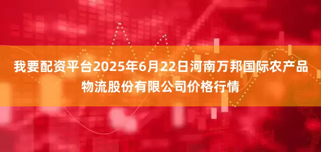 我要配资平台2025年6月22日河南万邦国际农产品物流股份有限公司价格行情