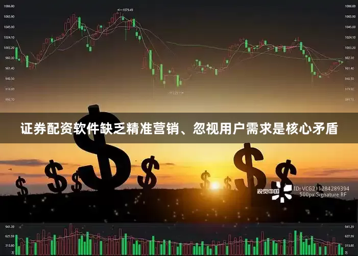 证券配资软件缺乏精准营销、忽视用户需求是核心矛盾