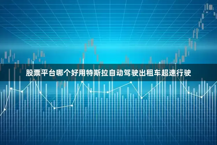 股票平台哪个好用特斯拉自动驾驶出租车超速行驶
