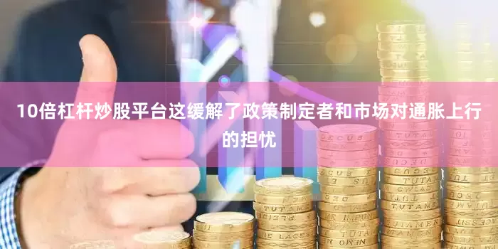 10倍杠杆炒股平台这缓解了政策制定者和市场对通胀上行的担忧