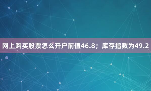 网上购买股票怎么开户前值46.8；库存指数为49.2