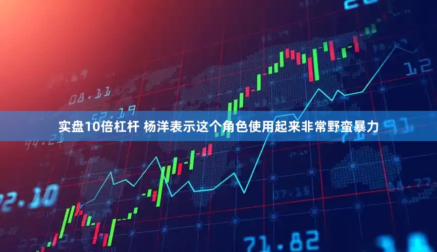实盘10倍杠杆 杨洋表示这个角色使用起来非常野蛮暴力
