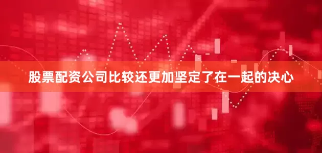 股票配资公司比较还更加坚定了在一起的决心