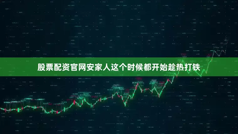 股票配资官网安家人这个时候都开始趁热打铁