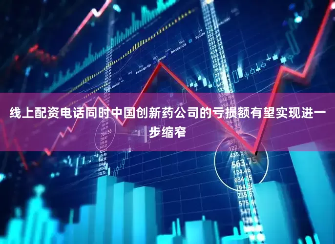线上配资电话同时中国创新药公司的亏损额有望实现进一步缩窄
