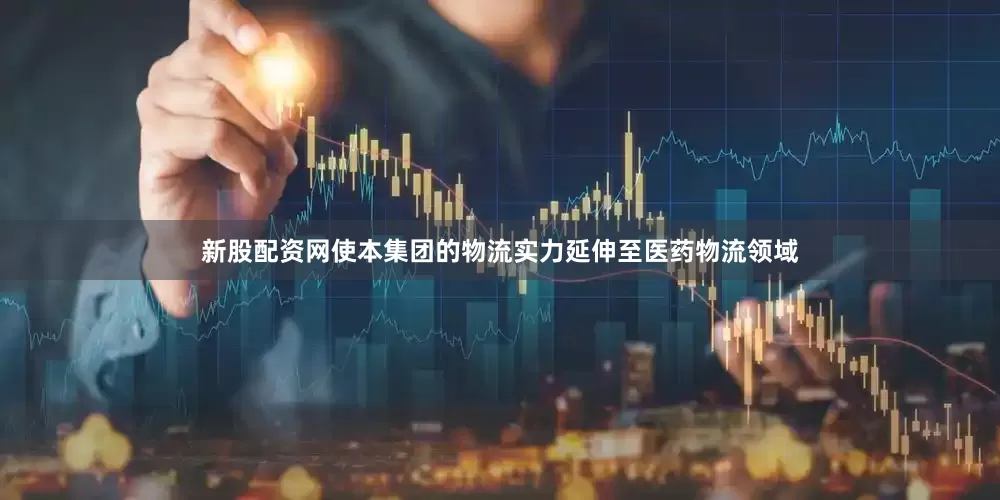 新股配资网使本集团的物流实力延伸至医药物流领域