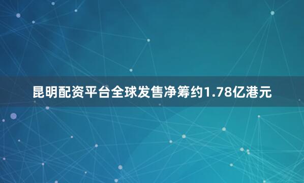 昆明配资平台全球发售净筹约1.78亿港元