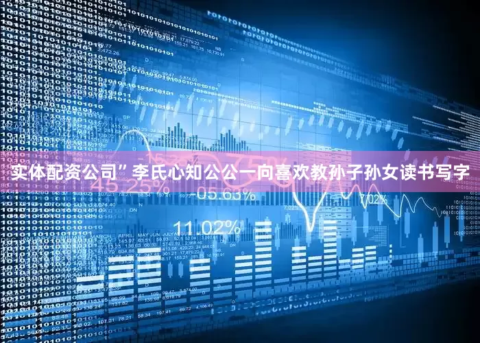 实体配资公司”李氏心知公公一向喜欢教孙子孙女读书写字