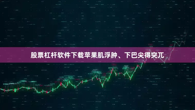 股票杠杆软件下载苹果肌浮肿、下巴尖得突兀