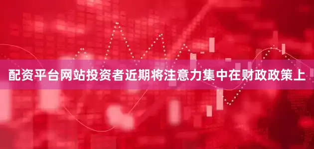 配资平台网站　　投资者近期将注意力集中在财政政策上