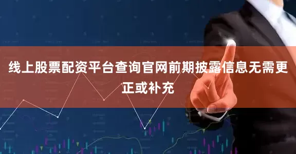 线上股票配资平台查询官网前期披露信息无需更正或补充