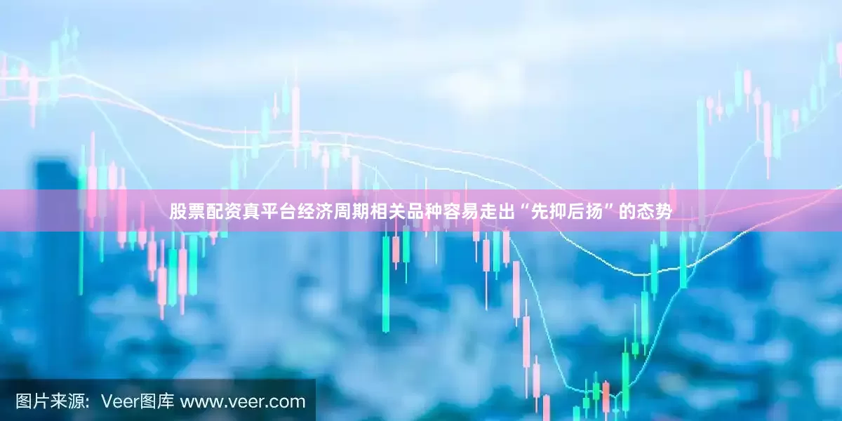 股票配资真平台经济周期相关品种容易走出“先抑后扬”的态势