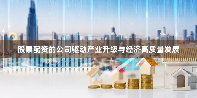 股票配资的公司驱动产业升级与经济高质量发展