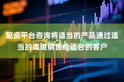 配资平台咨询将适当的产品通过适当的渠道销售给适合的客户