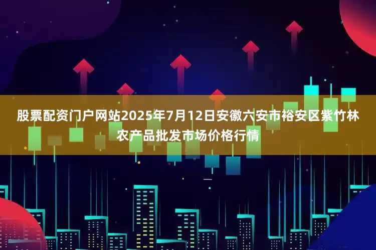 股票配资门户网站2025年7月12日安徽六安市裕安区紫竹林农产品批发市场价格行情