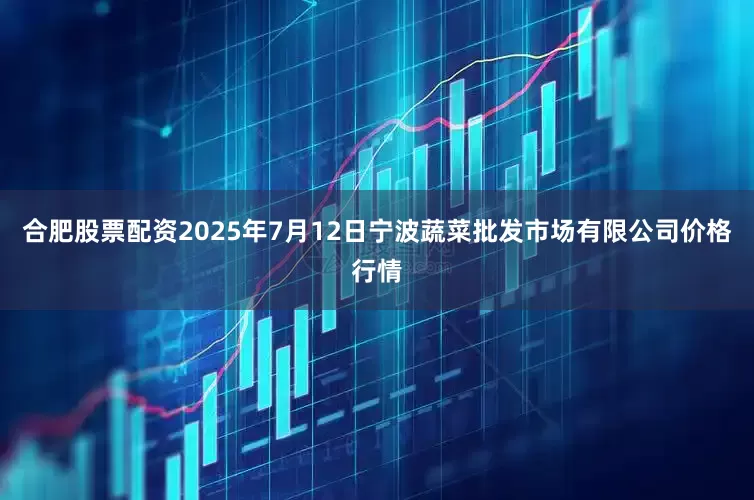 合肥股票配资2025年7月12日宁波蔬菜批发市场有限公司价格行情