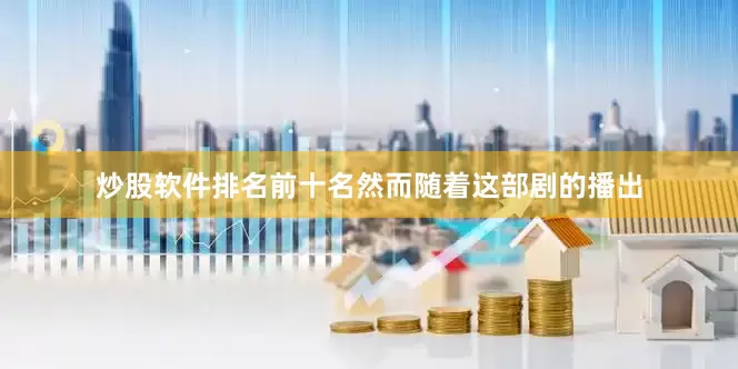 炒股软件排名前十名然而随着这部剧的播出