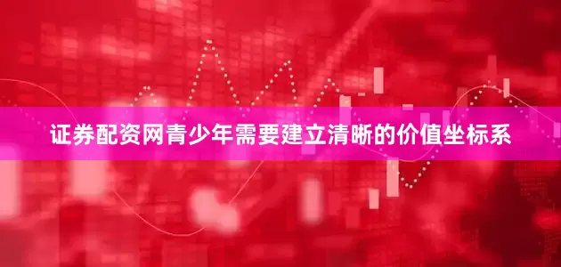 证券配资网青少年需要建立清晰的价值坐标系