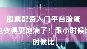 股票配资入门平台脸蛋也变得更饱满了！跟小时候比
