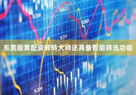 东莞股票配资转转大师还具备智能筛选功能