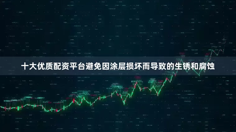 十大优质配资平台避免因涂层损坏而导致的生锈和腐蚀