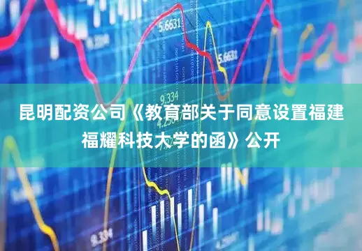 昆明配资公司《教育部关于同意设置福建福耀科技大学的函》公开