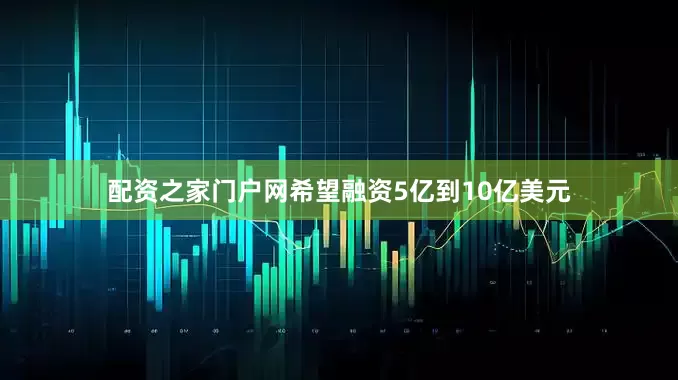 配资之家门户网希望融资5亿到10亿美元