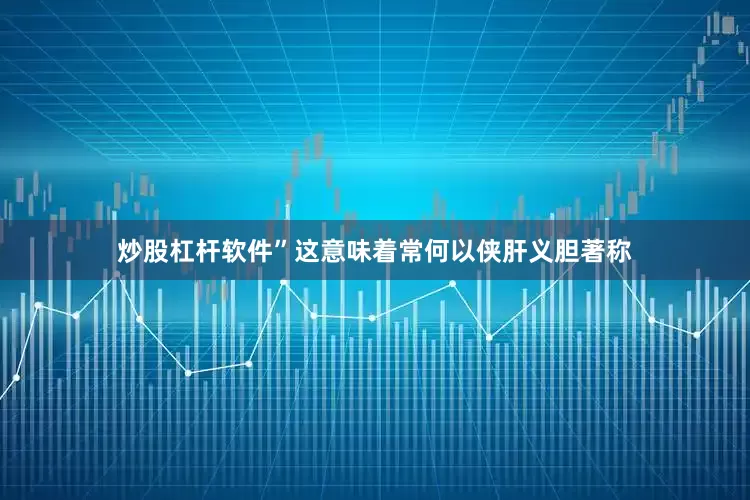 炒股杠杆软件”这意味着常何以侠肝义胆著称