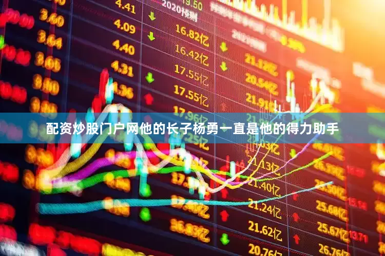 配资炒股门户网他的长子杨勇一直是他的得力助手