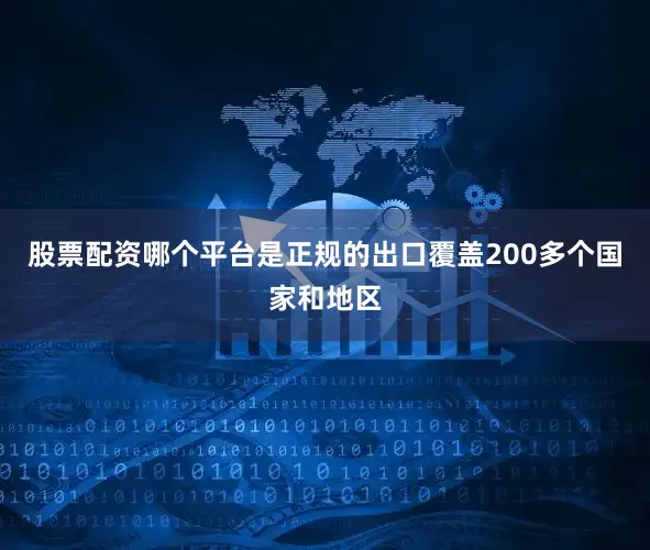 股票配资哪个平台是正规的出口覆盖200多个国家和地区