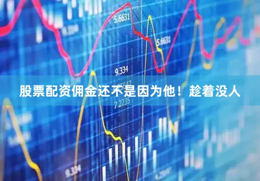 股票配资佣金还不是因为他！趁着没人