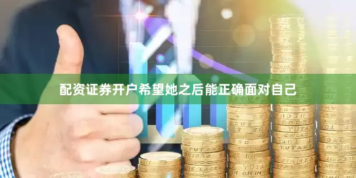 配资证券开户希望她之后能正确面对自己