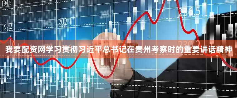 我要配资网学习贯彻习近平总书记在贵州考察时的重要讲话精神