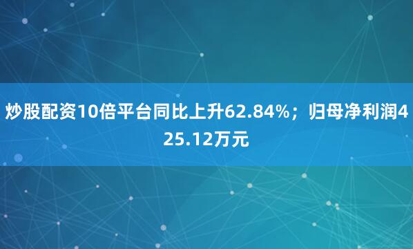 炒股配资10倍平台同比上升62.84%；归母净利润425.12万元