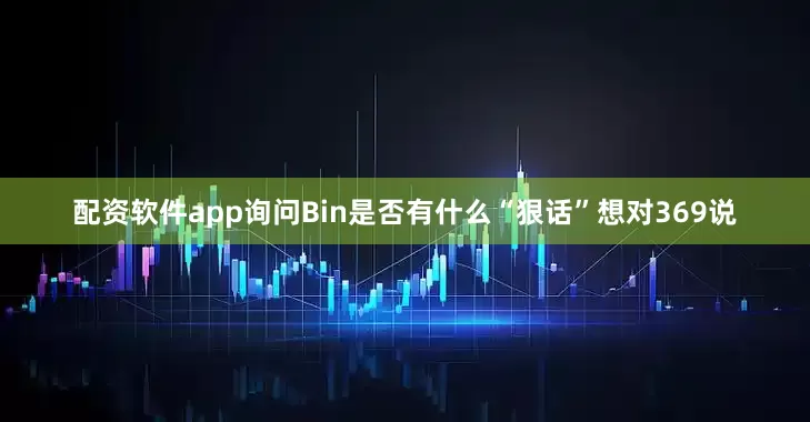配资软件app询问Bin是否有什么“狠话”想对369说