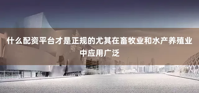 什么配资平台才是正规的尤其在畜牧业和水产养殖业中应用广泛
