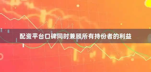 配资平台口碑同时兼顾所有持份者的利益