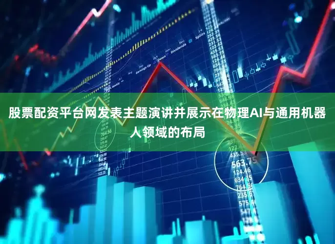 股票配资平台网发表主题演讲并展示在物理AI与通用机器人领域的布局