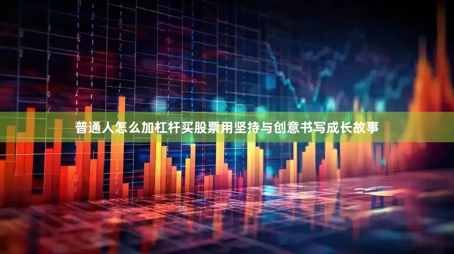 普通人怎么加杠杆买股票用坚持与创意书写成长故事