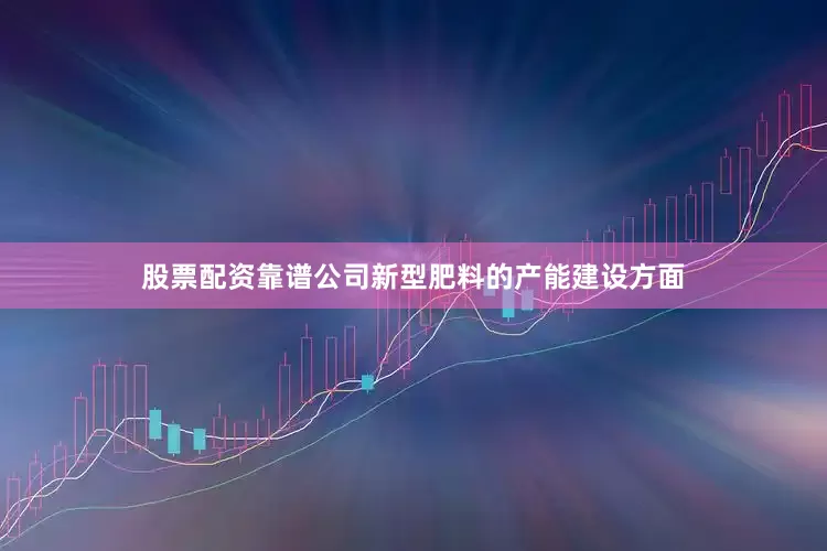 股票配资靠谱公司新型肥料的产能建设方面