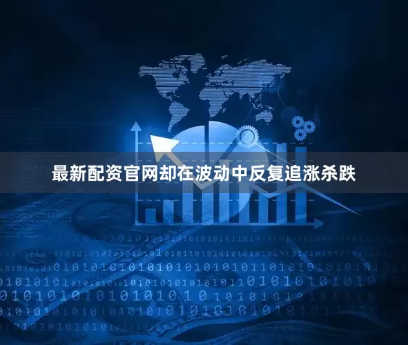 最新配资官网却在波动中反复追涨杀跌