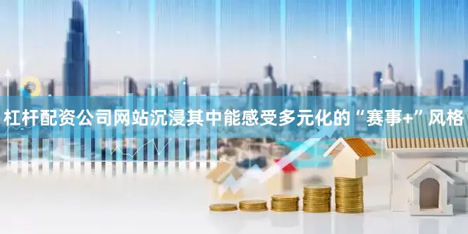 杠杆配资公司网站沉浸其中能感受多元化的“赛事+”风格