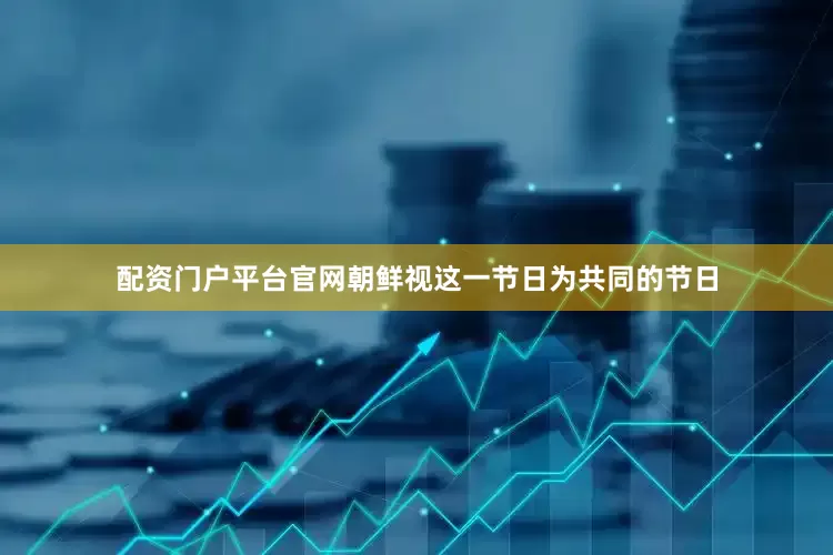 配资门户平台官网朝鲜视这一节日为共同的节日