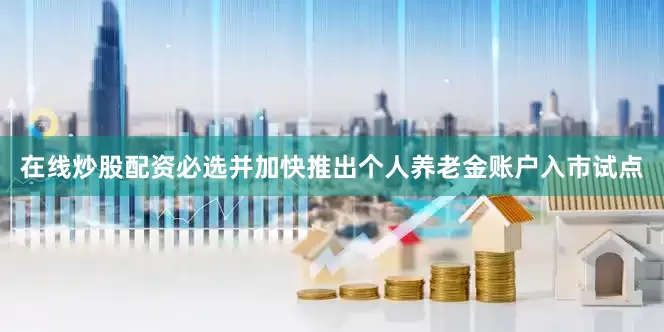 在线炒股配资必选并加快推出个人养老金账户入市试点