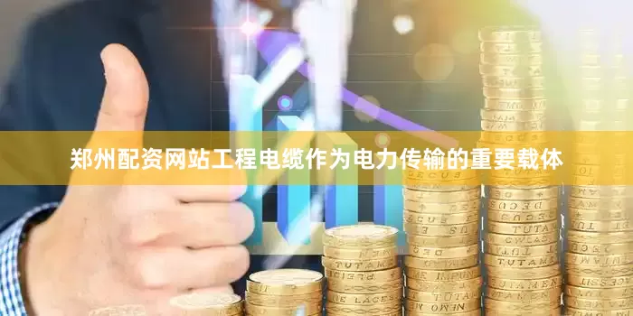 郑州配资网站工程电缆作为电力传输的重要载体