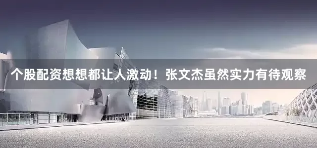 个股配资想想都让人激动！张文杰虽然实力有待观察