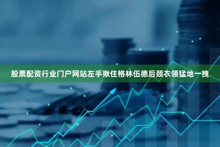 股票配资行业门户网站左手揪住格林伍德后颈衣领猛地一拽