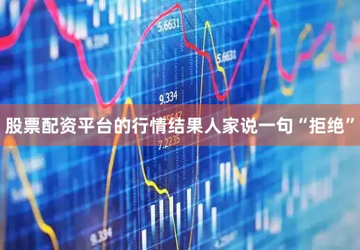股票配资平台的行情结果人家说一句“拒绝”